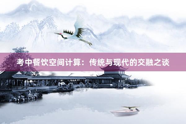 考中餐饮空间计算：传统与现代的交融之谈