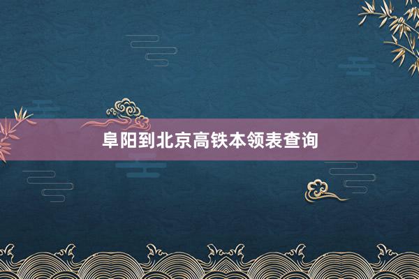 阜阳到北京高铁本领表查询